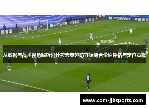 从数据与战术视角解析阿什拉夫英超防守端综合价值评估与定位贡献