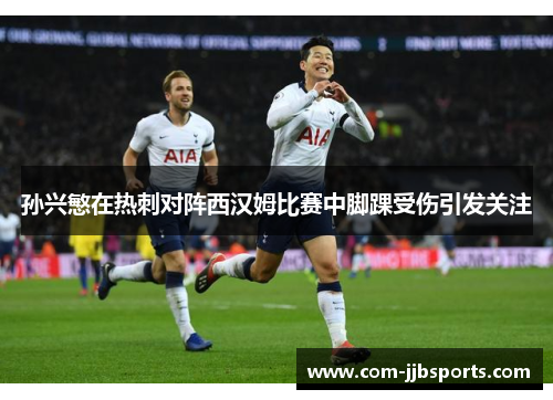 孙兴慜在热刺对阵西汉姆比赛中脚踝受伤引发关注