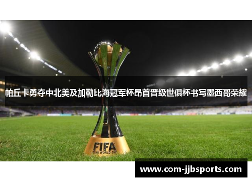 帕丘卡勇夺中北美及加勒比海冠军杯昂首晋级世俱杯书写墨西哥荣耀