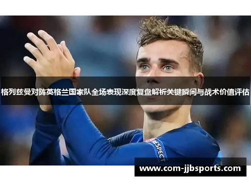 格列兹曼对阵英格兰国家队全场表现深度复盘解析关键瞬间与战术价值评估