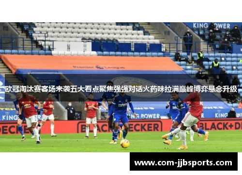 欧冠淘汰赛客场来袭五大看点聚焦强强对话火药味拉满巅峰博弈悬念升级 欧冠淘汰赛客场来袭五大看点聚焦强强对话火药味拉满巅峰博弈悬念升级