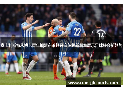 麦卡利斯特从博卡青年加盟布莱顿开启英超新篇章展示足球转会新趋势