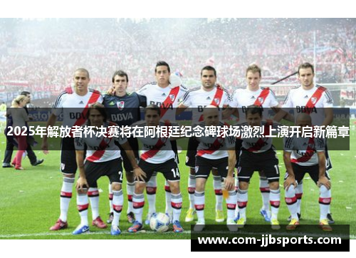 2025年解放者杯决赛将在阿根廷纪念碑球场激烈上演开启新篇章