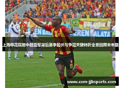 上海申花屈居中超亚军背后赛季起伏与争冠关键转折全景回顾未来路