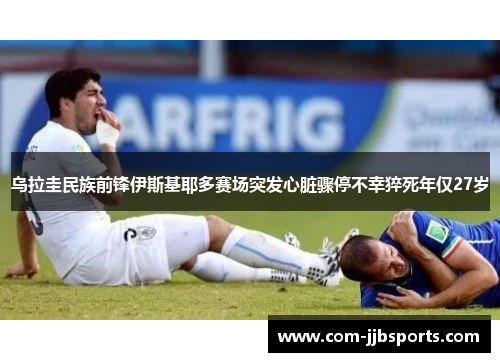 乌拉圭民族前锋伊斯基耶多赛场突发心脏骤停不幸猝死年仅27岁