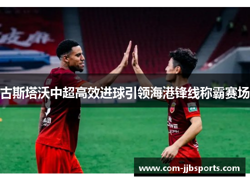 古斯塔沃中超高效进球引领海港锋线称霸赛场