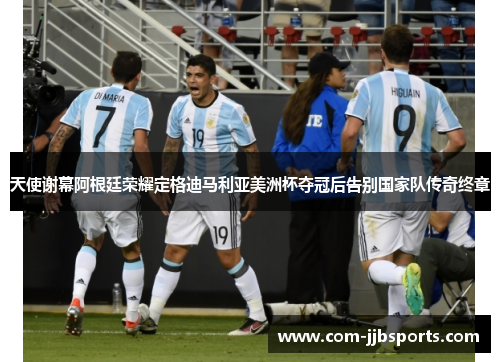天使谢幕阿根廷荣耀定格迪马利亚美洲杯夺冠后告别国家队传奇终章