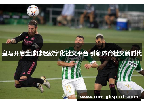 皇马开启全球球迷数字化社交平台 引领体育社交新时代