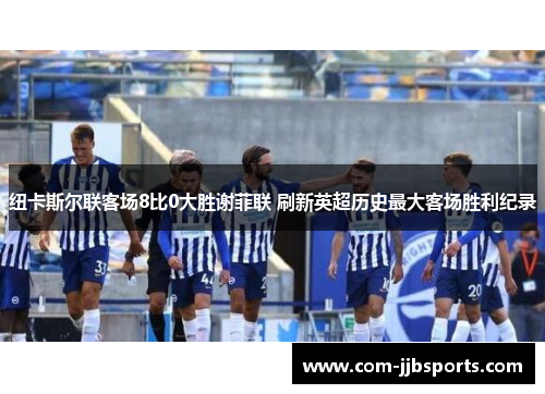 纽卡斯尔联客场8比0大胜谢菲联 刷新英超历史最大客场胜利纪录