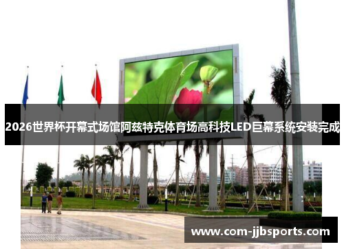 2026世界杯开幕式场馆阿兹特克体育场高科技LED巨幕系统安装完成 2026世界杯开幕式场馆阿兹特克体育场高科技LED巨幕系统安装完成