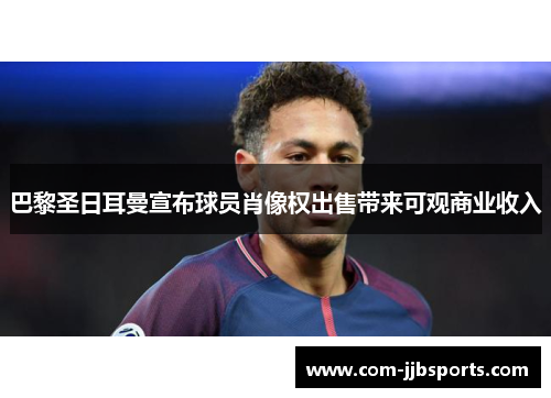 巴黎圣日耳曼宣布球员肖像权出售带来可观商业收入 巴黎圣日耳曼宣布球员肖像权出售带来可观商业收入
