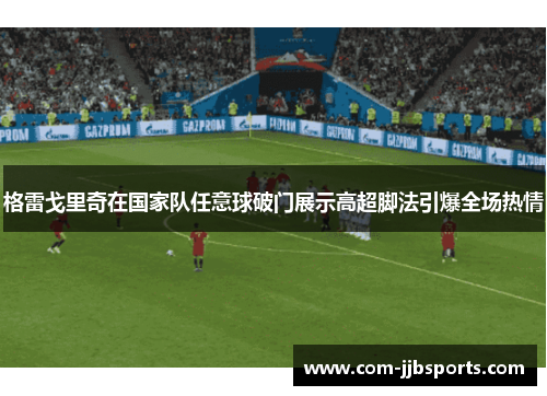 格雷戈里奇在国家队任意球破门展示高超脚法引爆全场热情 格雷戈里奇在国家队任意球破门展示高超脚法引爆全场热情
