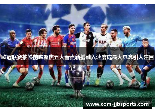欧冠联赛抽签前瞻聚焦五大看点新援融入速度成最大悬念引人注目 欧冠联赛抽签前瞻聚焦五大看点新援融入速度成最大悬念引人注目