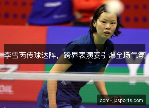 李雪芮传球达阵，跨界表演赛引爆全场气氛