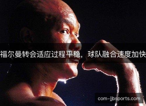福尔曼转会适应过程平稳，球队融合速度加快